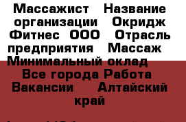 Массажист › Название организации ­ Окридж Фитнес, ООО › Отрасль предприятия ­ Массаж › Минимальный оклад ­ 1 - Все города Работа » Вакансии   . Алтайский край